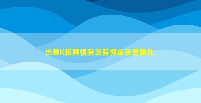 长春K招聘模特没有押金杂费据处